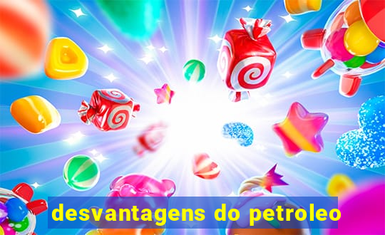 desvantagens do petroleo